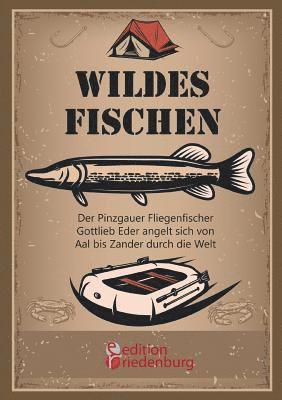 Gottlieb Eder - Wildes Fischen - Der Pinzgauer Fliegenfischer Gottlieb Eder angelt sich von Aal bis Zander durch die Welt, Häftad