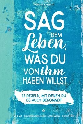 Sag dem Leben, was du von ihm haben willst - 12 Regeln, mit denen du es auch bekommst: Mehr Mut - Selbstbewusstsein stärken - Leben ändern - glücklich 1