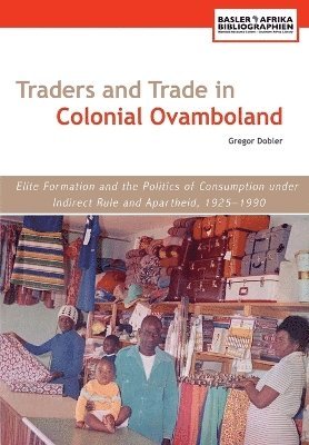 Traders and Trade in Colonial Ovamboland, 1925-1990. Elite Formation and the Politics of Consumption Under Indirect Rule and Apartheid 1