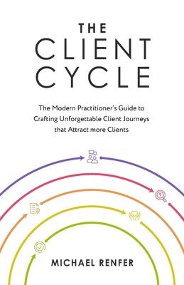 The Client Cycle: The Modern Practitioner's Guide to Crafting Unforgettable Client Journeys that Attract more Clients