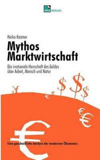 bokomslag Mythos Marktwirtschaft Die irrationale Herrschaft des Geldes uber Mensch, Arbeit und Natur