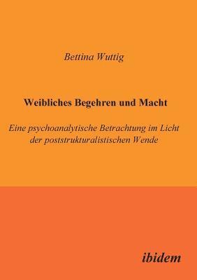 bokomslag Weibliches Begehren und Macht. Eine psychoanalytische Betrachtung im Licht der poststrukturalistischen Wende