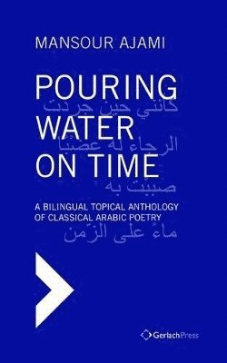 Pouring Water on Time. A Bilingual Topical Anthology of Classical Arabic Poetry 1