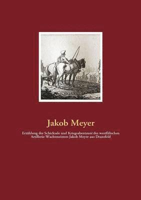 Erzhlung der Schicksale und Kriegsabenteuer des westflischen Artillerie-Wachtmeisters Jakob Meyer aus Dransfeld 1