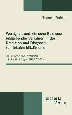 Thomas Fröhler - Wertigkeit und klinische Relevanz bildgebender Verfahren in der Detektion und Diagnostik von fokalen Milzläsionen, Inbunden