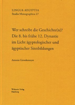 Antonia Giewekemeyer - Wer Schreibt Die Geschichte(n)?: Die 8. Bis Fruhe 12. Dynastie Im Licht Agyptologischer Und Agyptischer Sinnbildungen, Inbunden