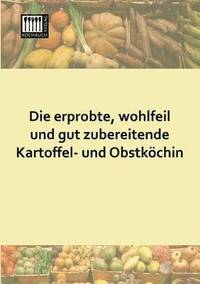 bokomslag Die Erprobte, Wohlfeil Und Gut Zubereitende Kartoffel- Und Obstkochin