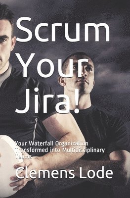 Scrum Your Jira!: Your Waterfall Organization Transformed into Multidisciplinary Teams 1