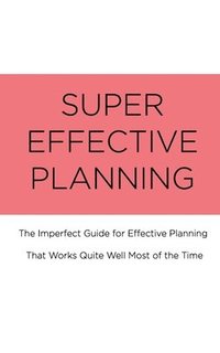 bokomslag Super Effective Planning: The Imperfect Guide for Effective Planning That Works Quite Well Most of the Time
