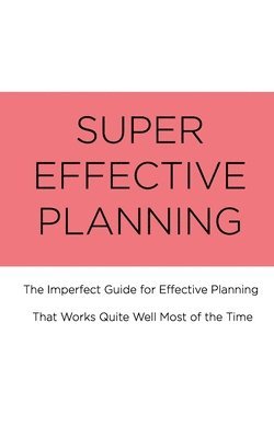 Super Effective Planning: The Imperfect Guide for Effective Planning That Works Quite Well Most of the Time 1