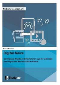 bokomslag Digital Naive. Der Digitale Wandel in Unternehmen aus der Sicht des soziologischen Neo-Institutionalismus