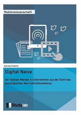 Andreas Friedrich - Digital Naive. Der Digitale Wandel in Unternehmen aus der Sicht des soziologischen Neo-Institutionalismus, Häftad