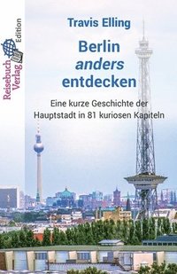 bokomslag Berlin anders entdecken: Eine kurze Geschichte der Hauptstadt in 81 kuriosen Kapiteln