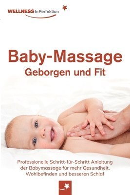 Baby-Massage - Geborgen und Fit: Professionelle Schritt-für-Schritt Anleitung der Babymassage für mehr Gesundheit, Wohlbefinden und besseren Schlaf 1