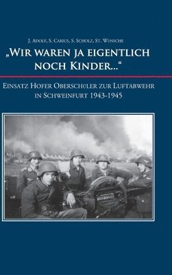 Josefine Adolf, Sabine Carius, Stephanie Wünsche, Sandra Scholz - "Wir waren ja eigentlich noch Kinder...": Einsatz Hofer Oberschüler zur Luftabwehr in Schweinfurt 1943-1945, Inbunden