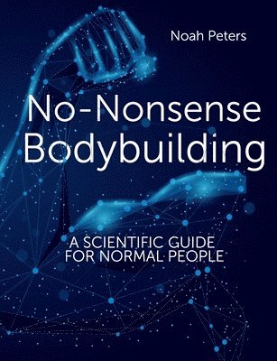 No-Nonsense Bodybuilding: A Scientific Guide for Normal People