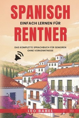 Spanisch einfach lernen für Rentner. Das komplette Sprachbuch für Senioren ohne Vorkenntnisse: Ideal zum Auswandern, Überwintern oder für den Langzeit