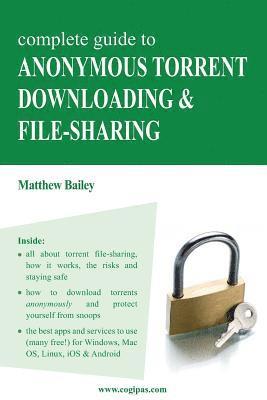 Matthew Bailey - Complete Guide to Anonymous Torrent Downloading and File-Sharing: A Practical, Step-By-Step Guide on How to Protect Your Internet Privacy and Anonymit, Häftad