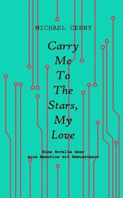 Carry me to the stars, my love: Eine Novelle über eine Maschine mit Bewusstsein 1