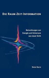 bokomslag Die Raum-Zeit-Information: Betrachtungen von Energie und Universum aus neuer Sicht