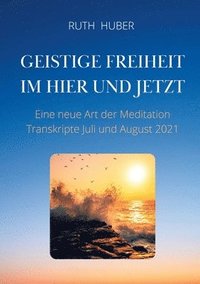 bokomslag Geistige Freiheit im Hier und Jetzt: Eine neue Art der Meditation, Transkripte Juli und August 2021
