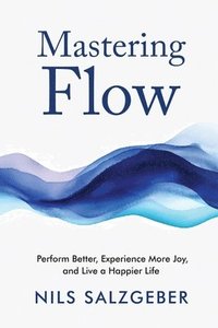 bokomslag Mastering Flow: Perform Better, Experience More Joy, and Live a Happier Life