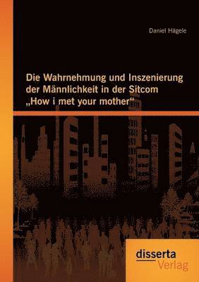 Die Wahrnehmung und Inszenierung der Mnnlichkeit in der Sitcom How i met your mother 1