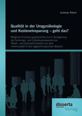 bokomslag Qualitt in der Urogynkologie und Kosteneinsparung - geht das? Mgliche Einsparungspotentiale durch Verlagerung der Senkungs- und Inkontinenzoperationen (Mesh- und Suburethralband) aus dem