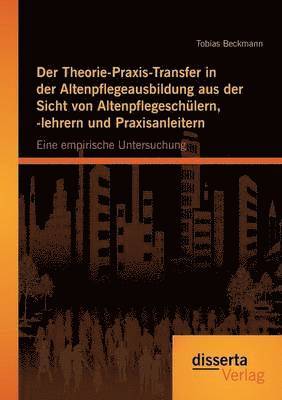 Theorie-Praxis-Transfer in der Altenpflegeausbildung aus der Sicht von Altenpflegeschülern, -lehrern und Praxisanleitern