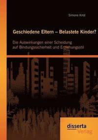 bokomslag Geschiedene Eltern - Belastete Kinder? Die Auswirkungen einer Scheidung auf Bindungssicherheit und Erziehungsstil