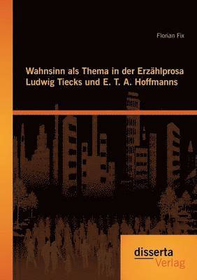 Wahnsinn als Thema in der Erzhlprosa Ludwig Tiecks und E. T. A. Hoffmanns 1