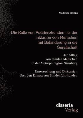 bokomslag Die Rolle von Assistenzhunden bei der Inklusion von Menschen mit Behinderung in die Gesellschaft. Der Alltag von blinden Menschen in der Metropolregion Nrnberg - Untersuchung und Diskussion ber