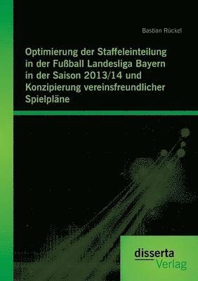 Bastian Rückel - Optimierung der Staffeleinteilung in der Fußball Landesliga Bayern in der Saison 2013/14 und Konzipierung vereinsfreundlicher Spielpläne, Häftad
