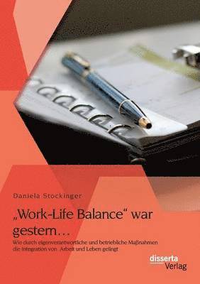 &quot;Work-Life Balance war gestern... Wie durch eigenverantwortliche und betriebliche Manahmen die Integration von Arbeit und Leben gelingt 1