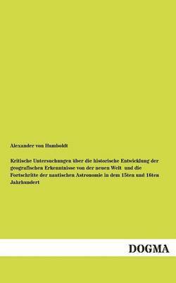 Kritische Untersuchungen uber die historische Entwicklung der geografischen Erkenntnisse von der neuen Welt und die Fortschritte der nautischen Astronomie in dem 15ten und 16ten Jahrhundert 1