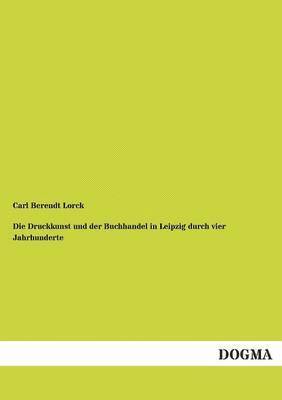 Druckkunst Und Der Buchhandel in Leipzig Durch Vier Jahrhunderte
