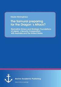 bokomslag The Samurai preparing for the Dragons Attack? Normative Drivers and Strategic Foundations of Japans Security Cooperation with Australia and the United States