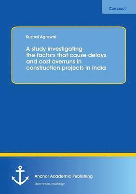 bokomslag A study investigating the factors that cause delays and cost overruns in construction projects in India