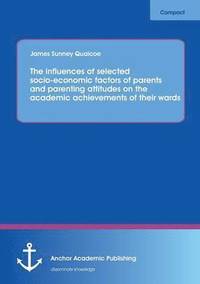 bokomslag The influences of selected socio-economic factors of parents and parenting attitudes on the academic achievements of their wards