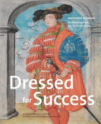 Martina Minning, Nadine Rottau - Dressed for Success: Matthaus Schwarz. Ein Modetagebuch Des 16. Jahrhunderts, Inbunden
