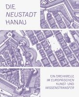 bokomslag Die Neustadt Hanau: Ein Drehkreuz Im Europaischen Kunst- Und Wissenstransfer