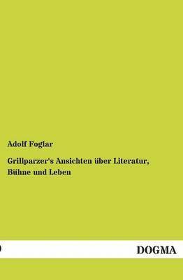 Grillparzer's Ansichten Uber Literatur, Buhne Und Leben 1