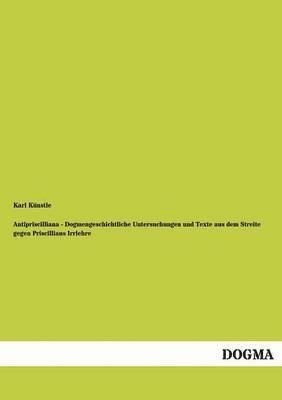 Antipriscilliana - Dogmengeschichtliche Untersuchungen und Texte aus dem Streite gegen Priscillians Irrlehre 1