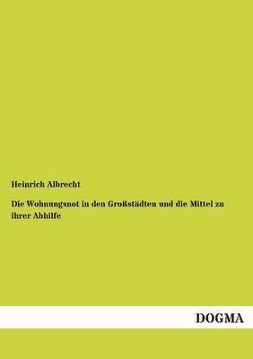 bokomslag Die Wohnungsnot in den Grostdten und die Mittel zu ihrer Abhilfe