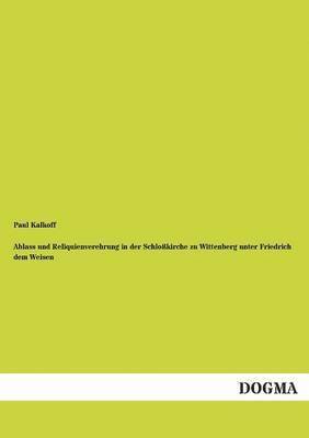 Paul Kalkoff - Ablass und Reliquienverehrung in der Schloßkirche zu Wittenberg unter Friedrich dem Weisen, Häftad