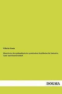 bokomslag Illustriertes Rezepthandbuch der praktischen Destillation für Industrie, Land- und Hauswirtschaft