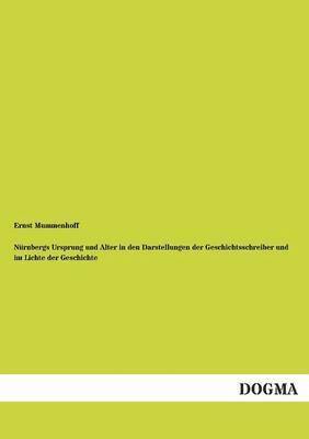 Ernst Mummenhoff - Nurnbergs Ursprung Und Alter in Den Darstellungen Der Geschichtsschreiber Und Im Lichte Der Geschichte, Häftad