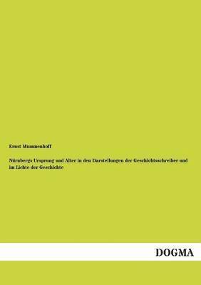 Nurnbergs Ursprung Und Alter in Den Darstellungen Der Geschichtsschreiber Und Im Lichte Der Geschichte 1