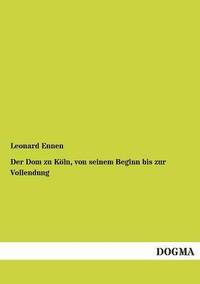 bokomslag Dom Zu Koln, Von Seinem Beginn Bis Zur Vollendung