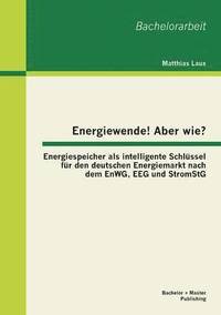 bokomslag Energiewende! Aber wie? Energiespeicher als intelligente Schlssel fr den deutschen Energiemarkt nach dem EnWG, EEG und StromStG